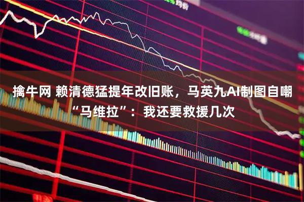 擒牛网 赖清德猛提年改旧账,马英九AI制图自嘲“马维拉”:我还要救援几次