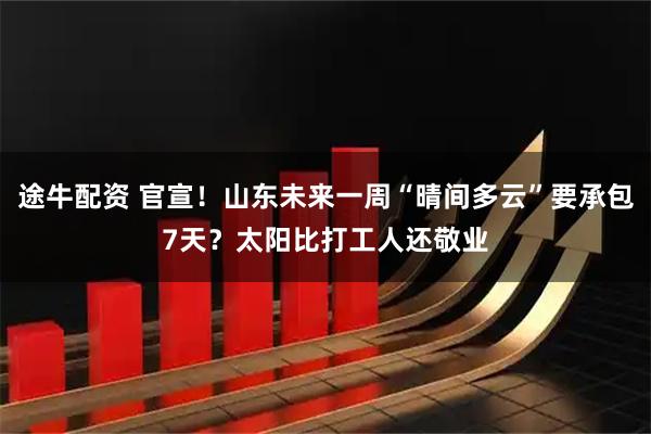 途牛配资 官宣!山东未来一周“晴间多云”要承包7天?太阳比打工人还敬业