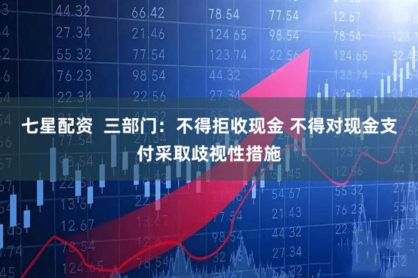七星配资 三部门:不得拒收现金 不得对现金支付采取歧视性措施