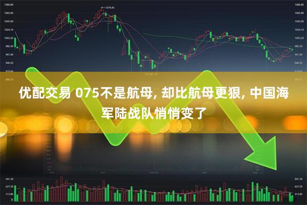 优配交易 075不是航母, 却比航母更狠, 中国海军陆战队悄悄变了
