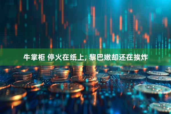 牛掌柜 停火在纸上, 黎巴嫩却还在挨炸