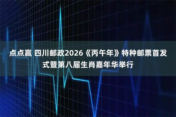 点点赢 四川邮政2026《丙午年》特种邮票首发式暨第八届生肖嘉年华举行