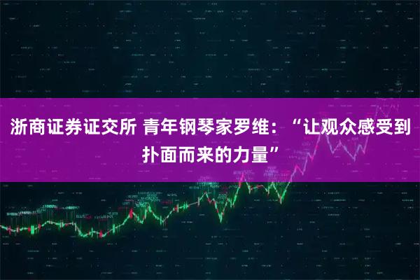 浙商证券证交所 青年钢琴家罗维：“让观众感受到扑面而来的力量”